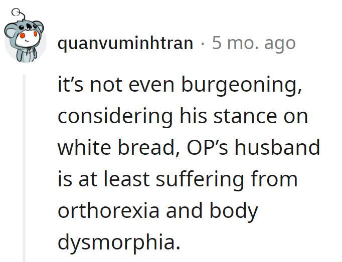 With the anti-white bread stance, OP's husband is diving headfirst into orthorexia and body dysmorphia!