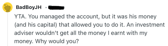 “YTA. You managed the account, but it was his money (and his capital) that allowed you to do it.”