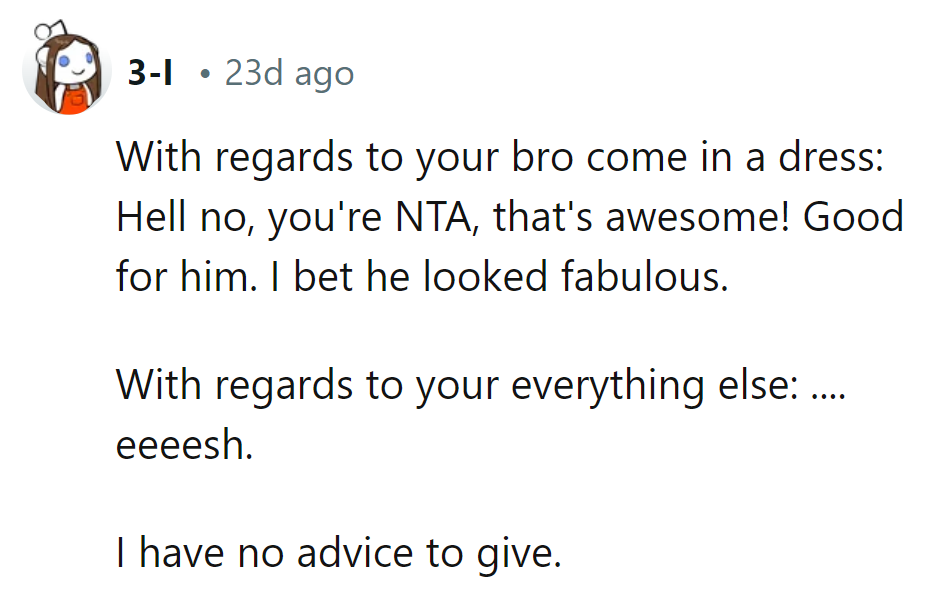 Bro in a dress? NTA, fabulous choice! As for everything else... crickets No advice here.