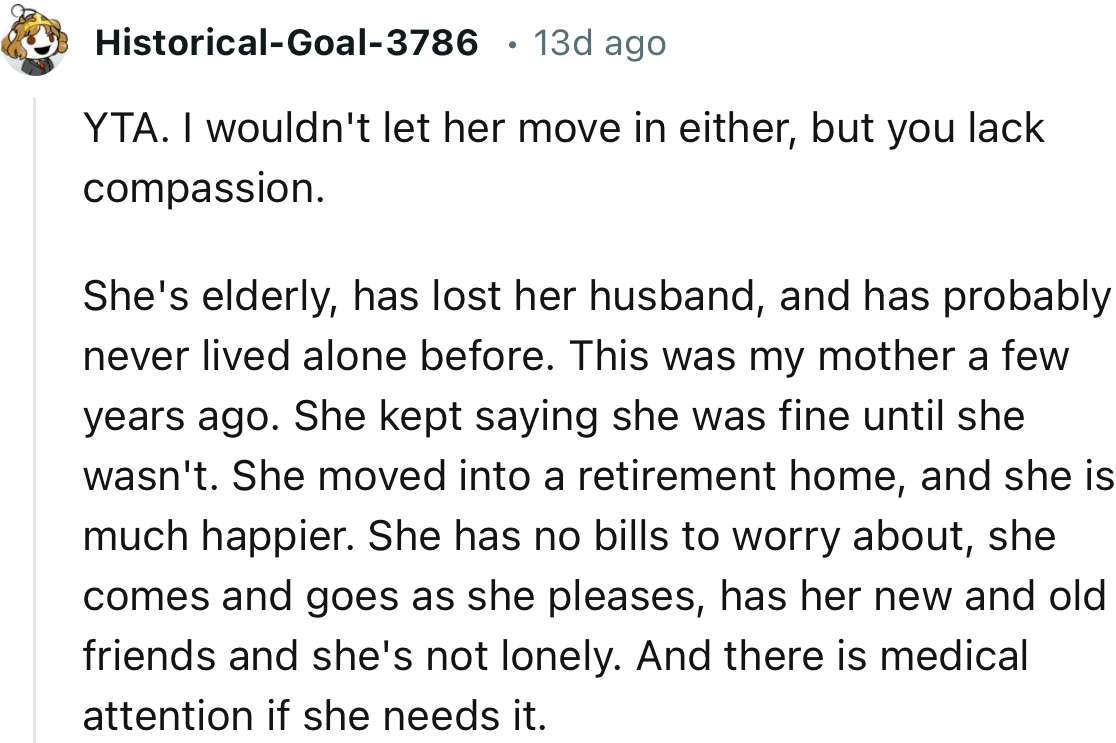 “YTA. I wouldn't let her move in either, but you lack compassion. She's elderly and has lost her husband.”