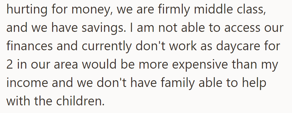 Middle-class with savings, but she can't access finances. Daycare costs exceed her income, and no family help is available.