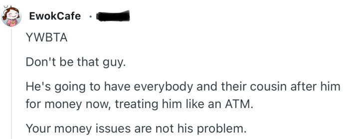 “Don't be that guy. He's going to have everybody and their cousin after him for money now.”