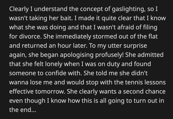 She confessed to being lonely when OP was away for work. She promised to stop seeing her tennis coach because she didn't want to lose OP. He doubted whether their marriage would last.