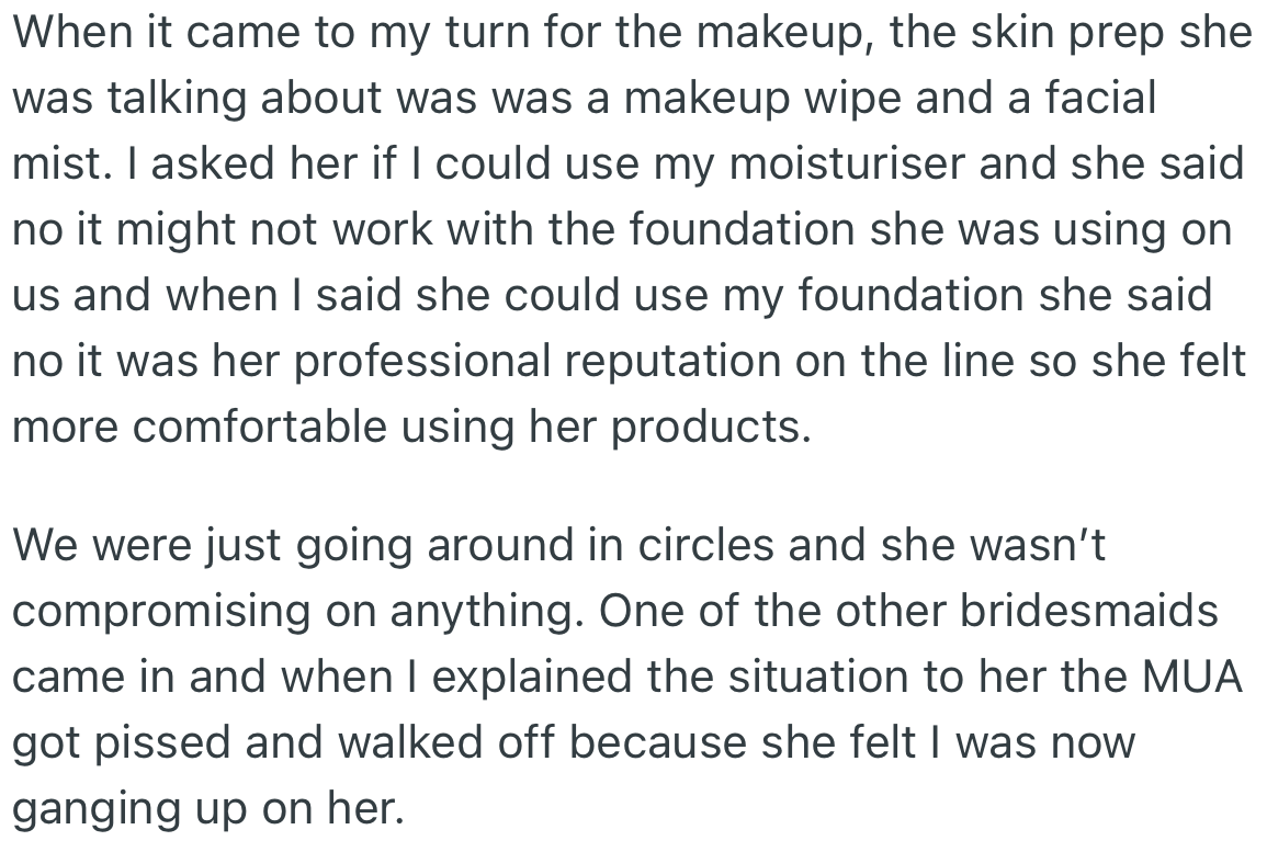 The skin prep used by the MUA wasn’t going to work for OP, and she suggested using her own moisturizer but was declined. Other bridesmaids came to chip in, but the MUA got upset and stormed out.
