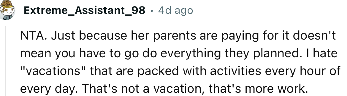 “NTA. Just because her parents are paying for it doesn't mean you have to do everything they planned.”