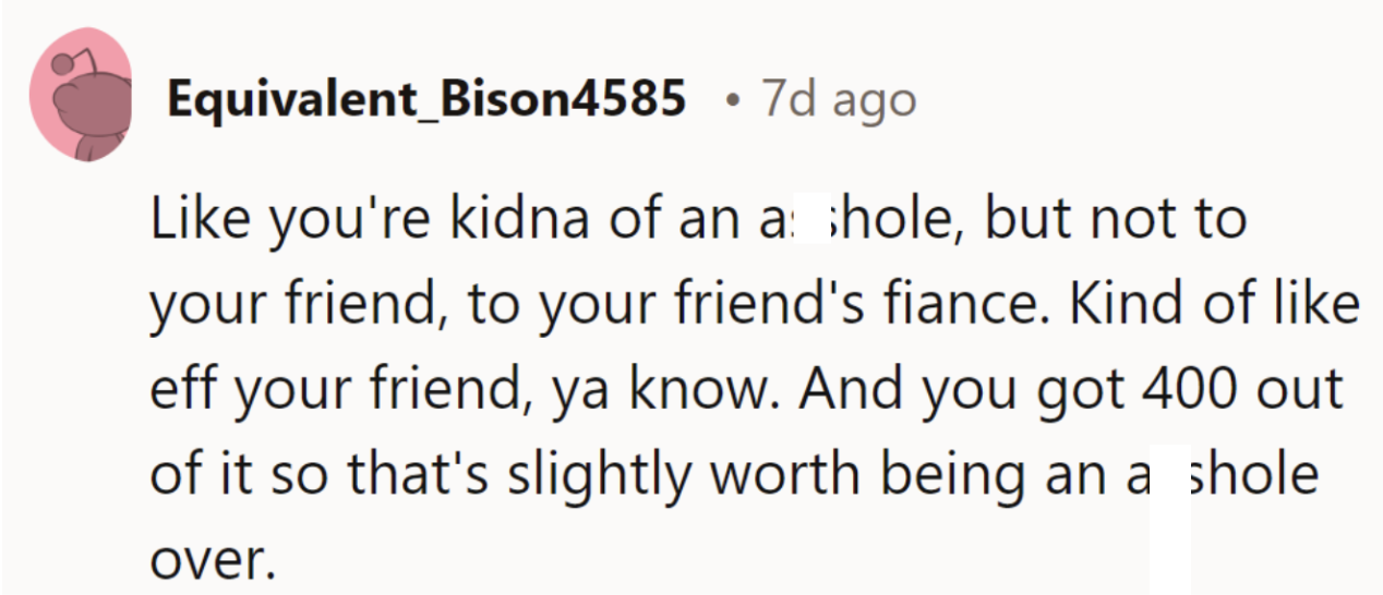 They’re kind of an asshole, but not to the friend—more to the fiancé. $400 makes it slightly worth it.