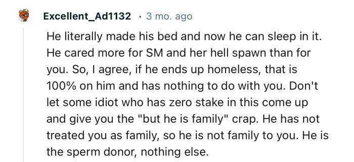 “He literally made his bed and now he can sleep in it. He cared more for SM and her hell spawn than for you.”
