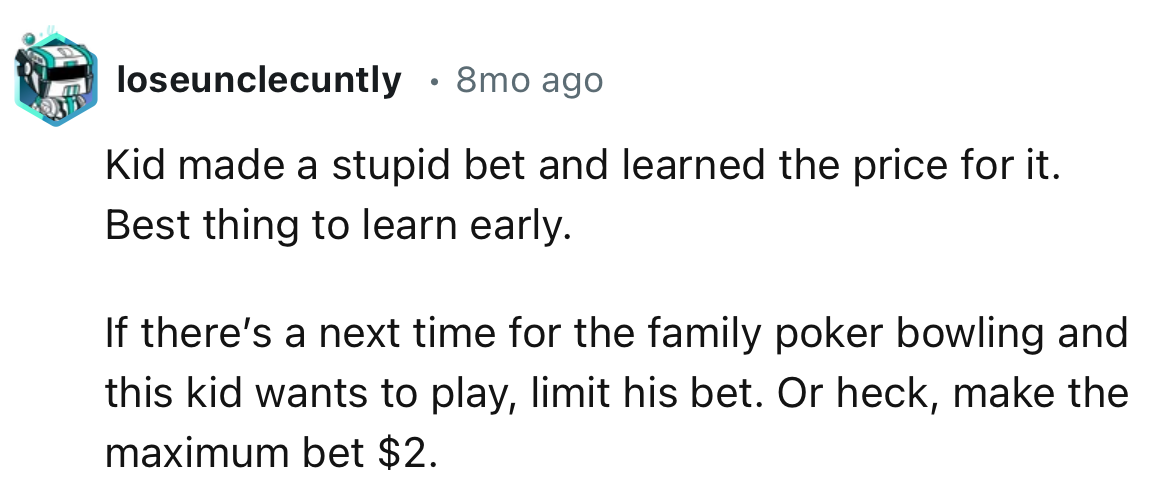 “The kid made a stupid bet and learned the price for it. Best thing to learn early.”