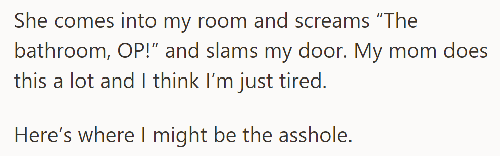 OP's mom bursts in, screams about the bathroom, and slams the door. OP feels worn out and wonders if she's to blame.