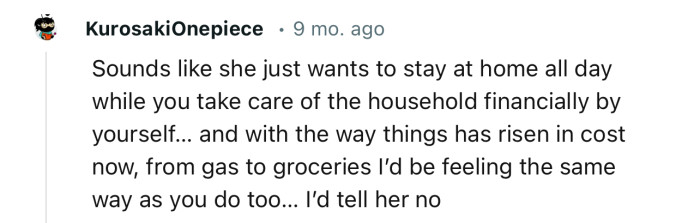 “Sounds like she just wants to stay at home all day while you take care of the household financially by yourself.”