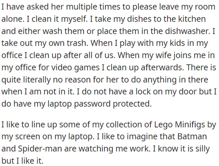 OP repeatedly asked his wife not to touch his room; there's no need for her to enter when he is not there.