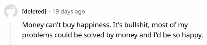 21. Money can also make you comfortable enough that you don't have to worry while looking for happiness