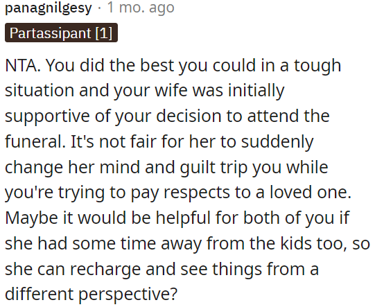 OP faced a difficult decision attending the funeral, initially supported by his wife, but now she is being unfair by making him feel guilty about it.