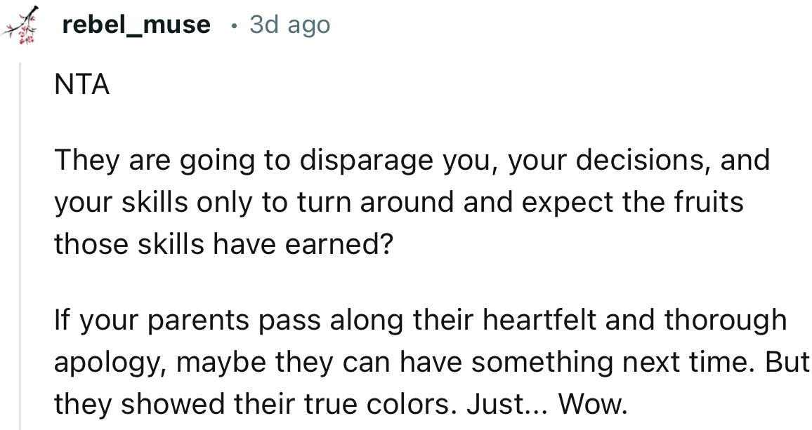 “NTA. If your parents pass along their heartfelt and thorough apology, maybe they can have something next time.”