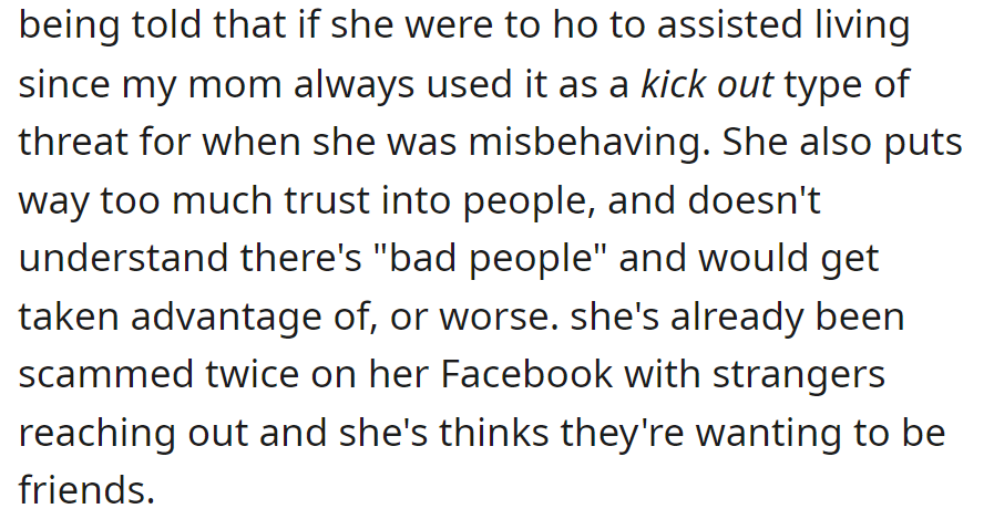 She might not handle the idea of assisted living well, as it was used as a threat. She also trusts people too much and has fallen for scams online.