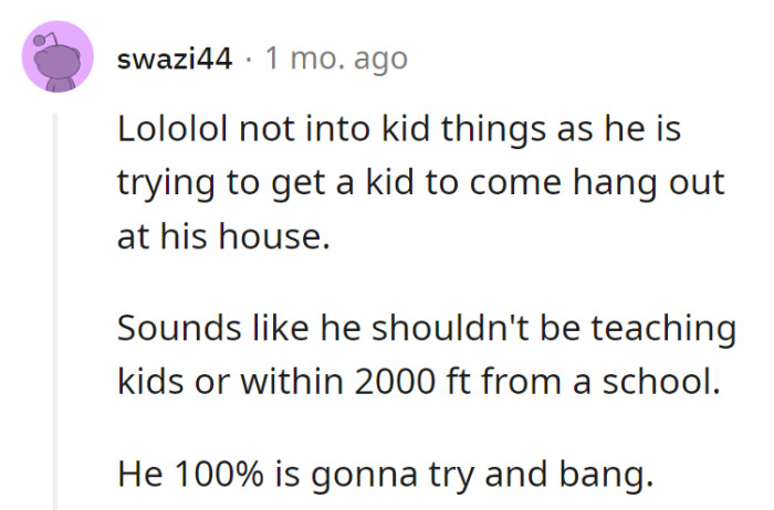 He's acting like a child predator playbook author while claiming to be mature. Keep your distance; those alarm bells are no joke!