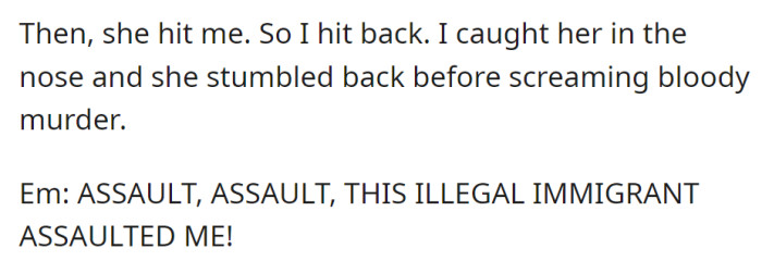 EM hits OP, who retaliates, catching her in the nose. EM screams, falsely accusing OP of assault and labeling him an illegal immigrant.
