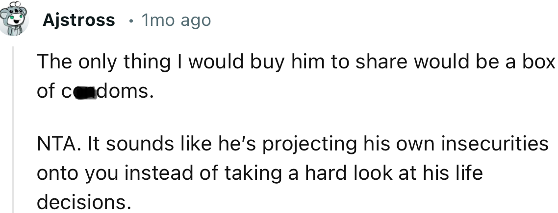 “It sounds like he’s projecting his own insecurities onto you instead of taking a hard look at his life decisions.”
