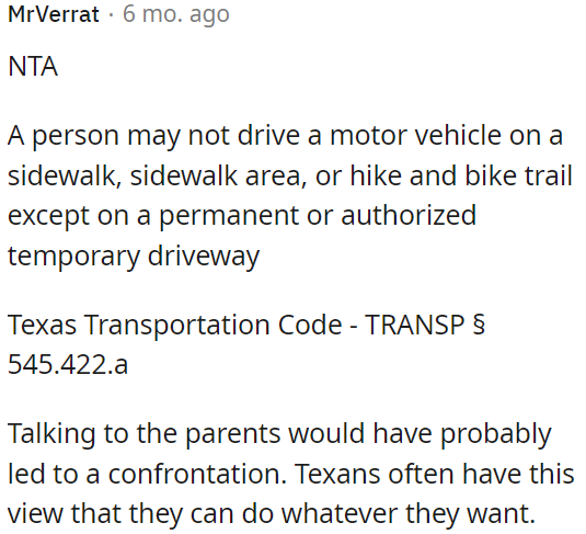 In Texas, it's against the law to drive a motor vehicle on a sidewalk, sidewalk area, or hike and bike trail unless it's a permanent or authorized temporary driveway.