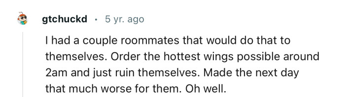 “I had a couple roommates that would do that to themselves.”
