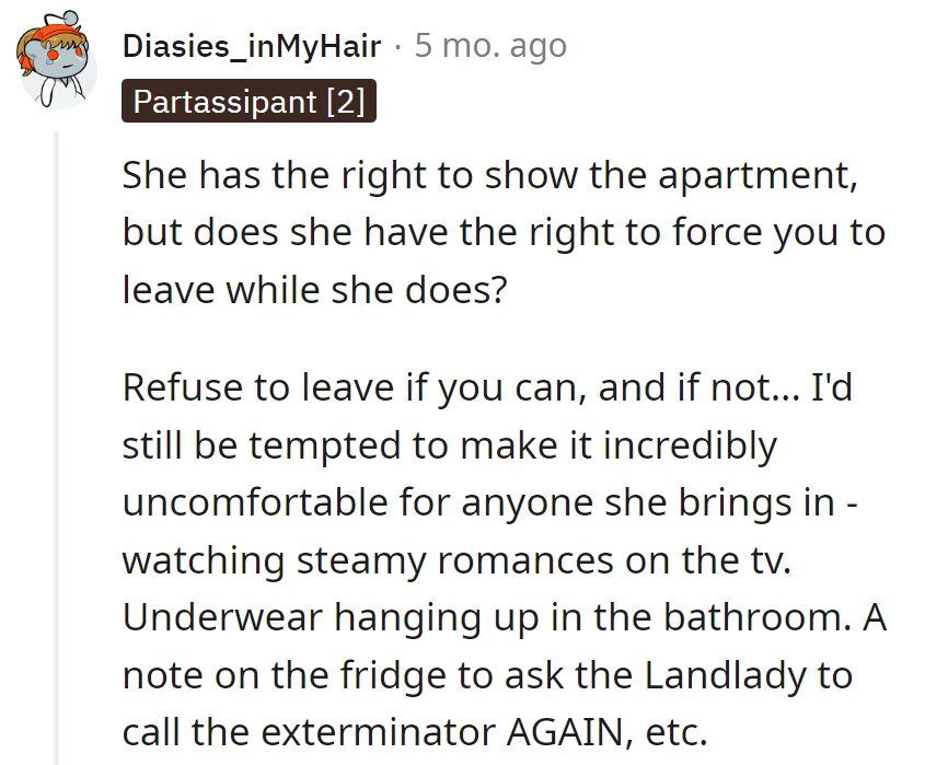 Landlady can show, not evict. If she insists, turn the apartment into a sitcom: steamy romances, quirky décor.