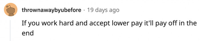 16. Again with the advice of working your way to the top, if you think you deserve a higher pay then try to demand it