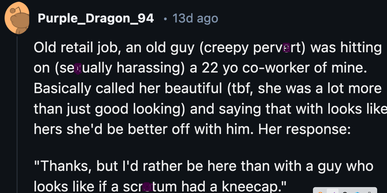 27. Poor girl had to work retail and get hit on by an old creep who looked like a scrotum's kneecap.