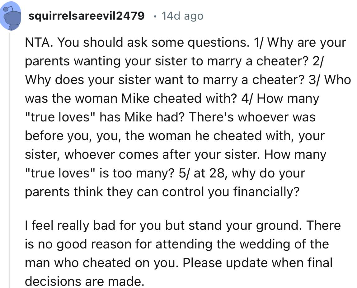 “I feel really bad for you, but stand your ground. There is no good reason for attending the wedding of the man who cheated on you.”