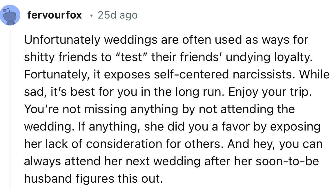 “You’re not missing anything by not attending the wedding. If anything, she did you a favor by exposing her lack of consideration for others.”