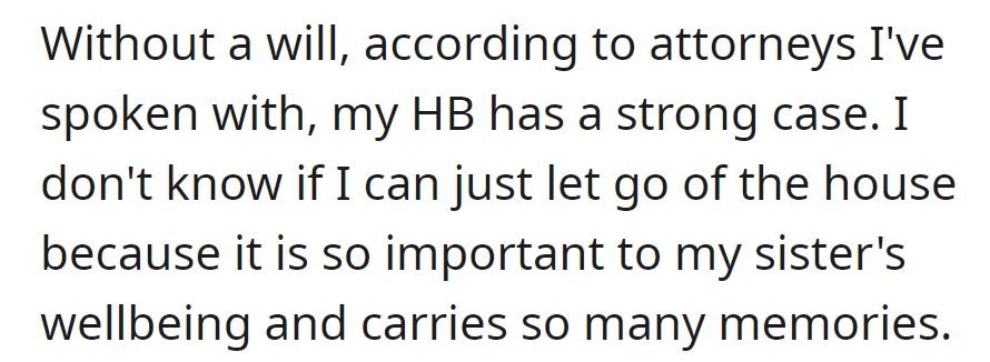 With no will, attorneys say the half-brother has a strong case. OP is hesitant to let go of the house, which is crucial for his sister's well-being and holds cherished memories.