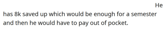 He has some money saved, but would need to pay most of the school fees out of pocket.