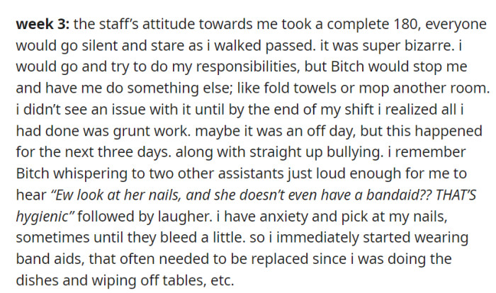 In week 3, the staff's demeanor became hostile, with B*tch assigning OP menial tasks and engaging in outright bullying, prompting OP to wear band-aids to address her anxiety-related nail-picking habit.