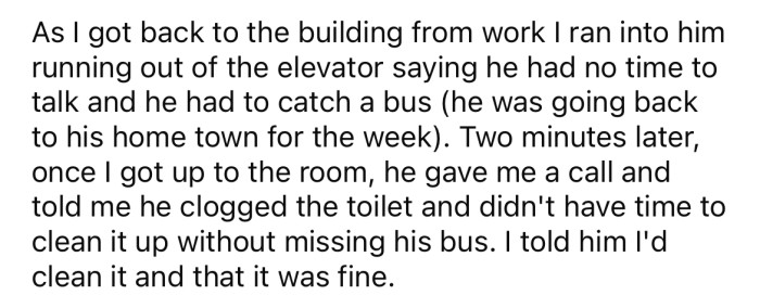 He explained that his roommate had clogged the toilet before leaving for a week-long trip.