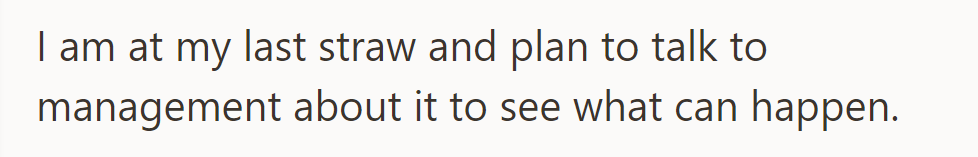 She's reached her breaking point and plans to discuss the situation with management for resolution.