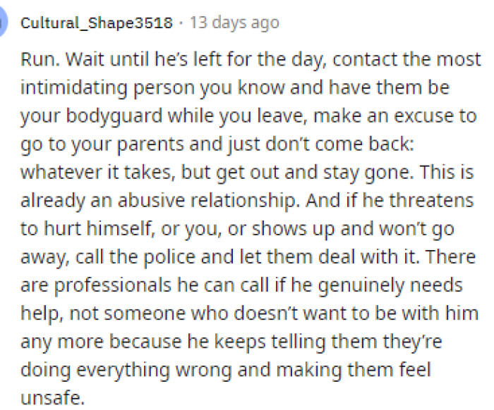 This is the best comment because she really needs to understand that this is indeed already an abusive relationship and she needs to get out before it gets worse.