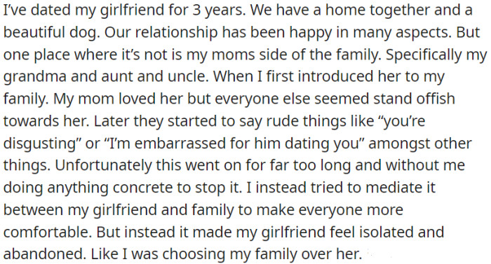 OP has been with his girlfriend for 3 years, and his family has not been accepting of her. Despite OP's attempts to mediate, it made his girlfriend feel isolated, as if OP was choosing his family over her.