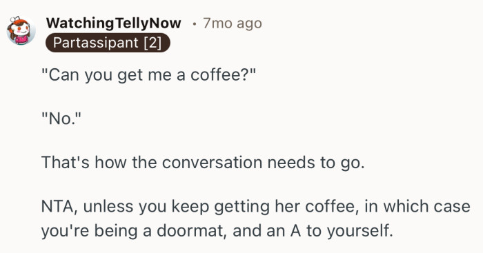 “NTA, unless you keep getting her coffee, in which case you're being a doormat, and an A to yourself.”