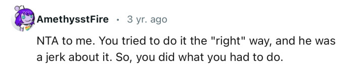 “NTA. You tried to do it the ‘right’ way, and he was a jerk about it.”