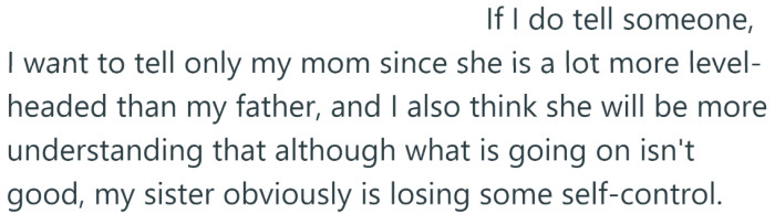 She is thinking of telling her mom because she is more 
