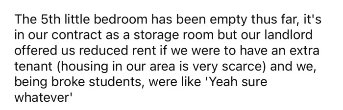 There is another smaller bedroom that is currently empty, and the landlord offered the students cheaper rent if they agreed to another roommate.