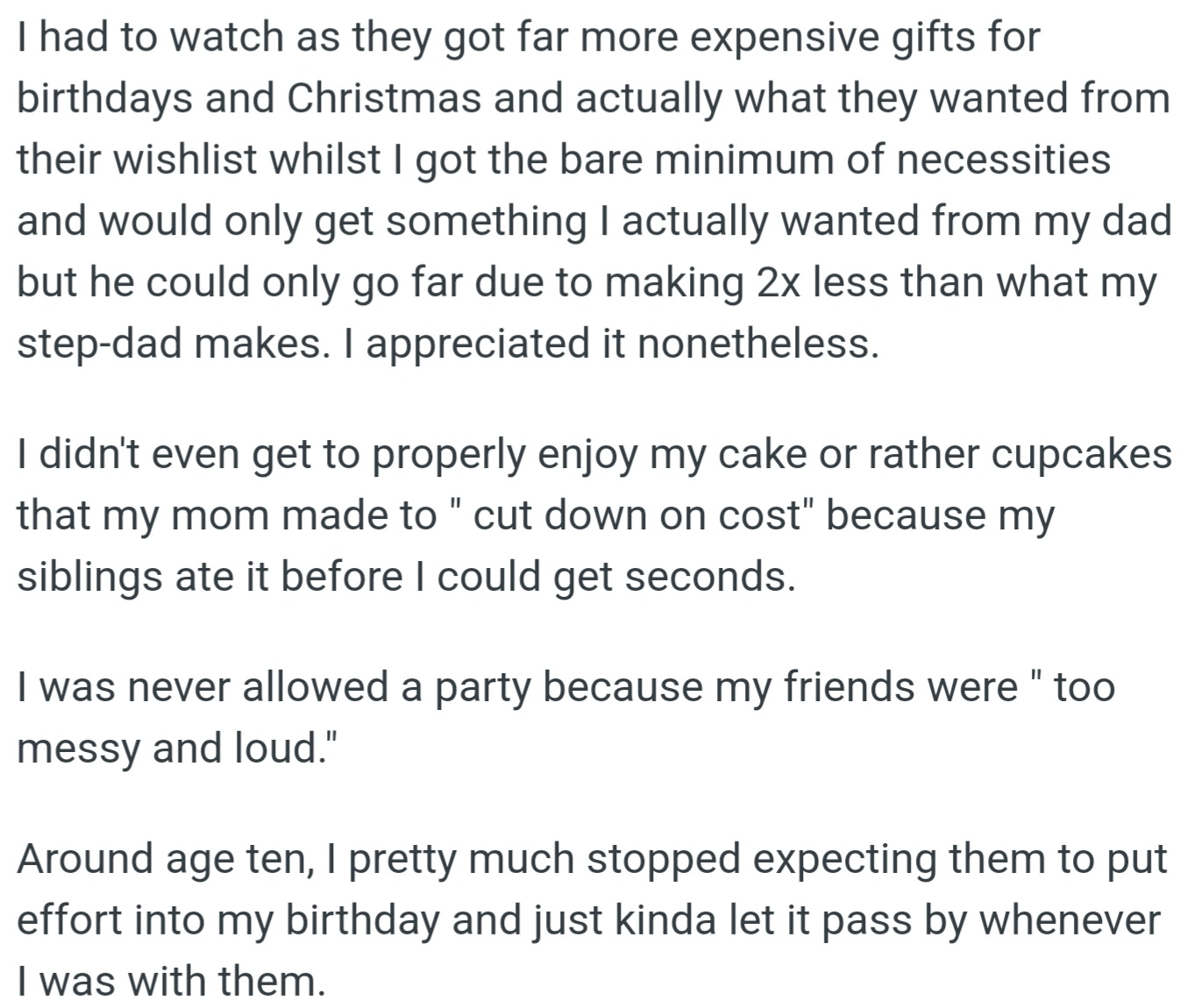 OP received minimal gifts on her birthday, while her step-siblings got expensive gifts. By age 10, OP stopped expecting her mom and stepdad to make her birthday special.