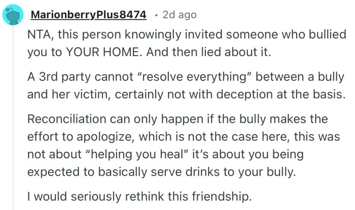 “NTA, this person knowingly invited someone who bullied you to YOUR HOME. And then lied about it.”