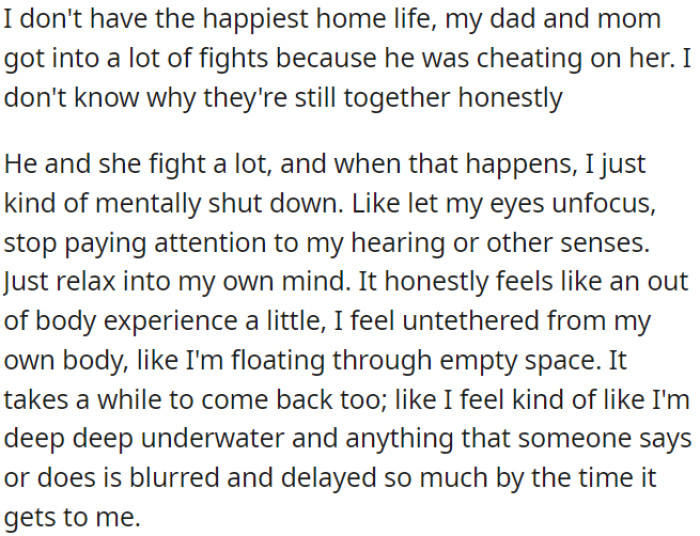 Amid a troubled family environment defined by parental infidelity and ongoing conflicts, OP wrestles with a deep feeling of detachment and dissociation.