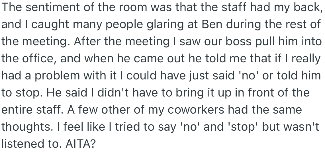 During the meeting, other staff members gave Ben strange looks, and after the meeting, he approached OP wondering why she had to bring up the incident in the meeting.