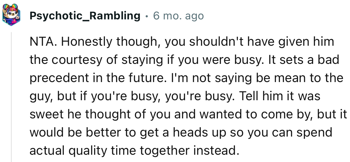 “Honestly though, you shouldn't have given him the courtesy of staying if you were busy. It sets a bad precedent for the future.”