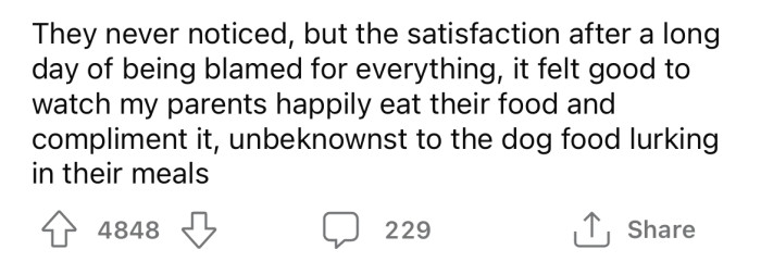 The OP says his parents never noticed, but the satisfaction he derived from knowing they were eating dog food was enough.