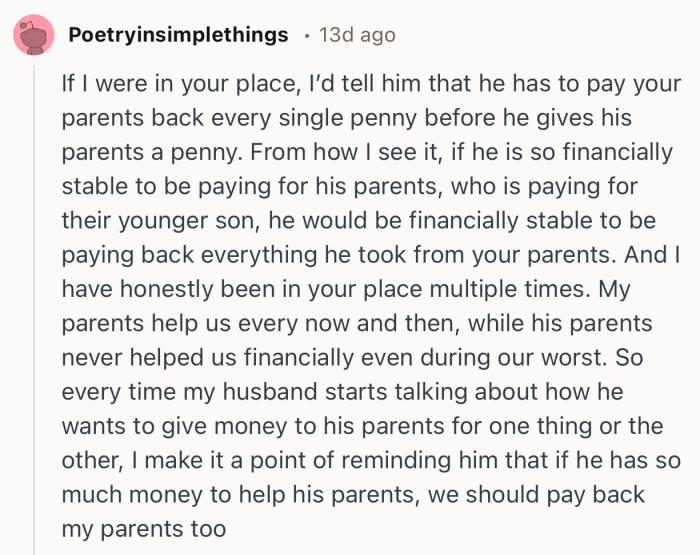 “If I were in your place, I’d tell him that he has to pay your parents back every single penny before he gives his parents a penny.”