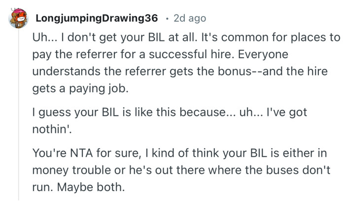 “You're NTA for sure, I kind of think your BIL is either in money trouble or he's out there where the buses don't run. Maybe both.”