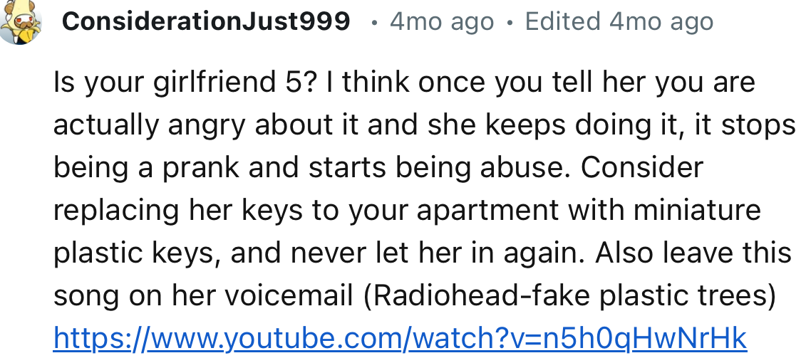 “Is your girlfriend 5? I think once you tell her you are actually angry about it and she keeps doing it, it stops being a prank and starts being abuse.”