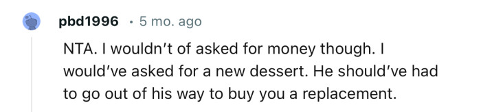 “NTA. I wouldn’t have asked for money though. I would’ve asked for a new dessert.”